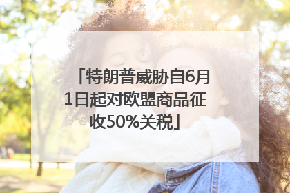 特朗普威胁自6月1日起对欧盟商品征收50%关税