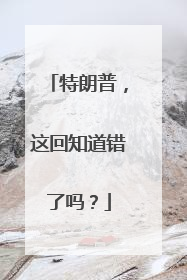 特朗普，这回知道错了吗？