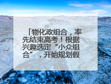 物化政组合，率先结束高考！根据兴趣选定“小众组合”，开始规划假期生活