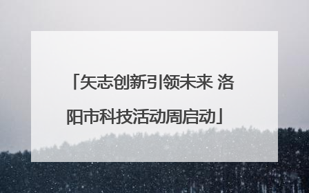 矢志创新引领未来 洛阳市科技活动周启动