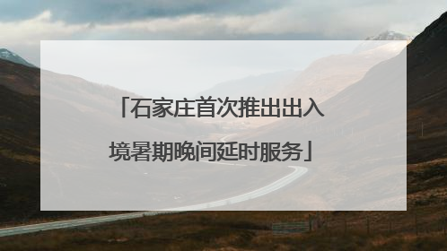 石家庄首次推出出入境暑期晚间延时服务