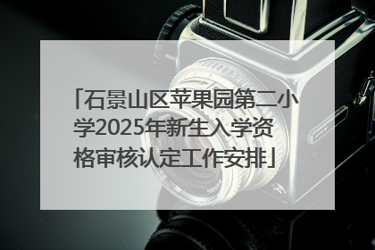 石景山区苹果园第二小学2025年新生入学资格审核认定工作安排