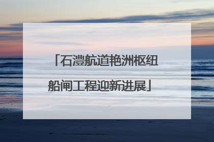 石澧航道艳洲枢纽船闸工程迎新进展