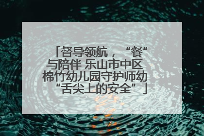 督导领航，“餐”与陪伴 乐山市中区棉竹幼儿园守护师幼“舌尖上的安全”