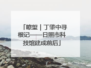 瞭望｜丁肇中寻根记——日照市科技馆建成前后