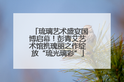 琉璃艺术盛宴国博启幕！彭青艾艺术馆携瑰丽之作绽放“琉光璃彩”