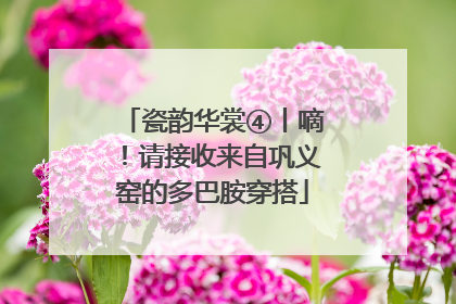瓷韵华裳④丨嘀！请接收来自巩义窑的多巴胺穿搭
