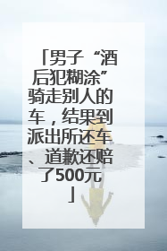 男子“酒后犯糊涂”骑走别人的车，结果到派出所还车、道歉还赔了500元