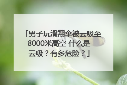 男子玩滑翔伞被云吸至8000米高空 什么是云吸？有多危险？