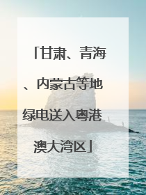 甘肃、青海、内蒙古等地绿电送入粤港澳大湾区