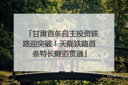 甘肃首条自主投资铁路迎突破！天陇铁路首条特长隧道贯通