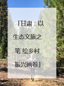 甘肃：以生态文旅之笔 绘乡村振兴画卷