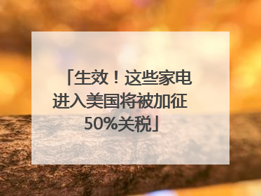 生效！这些家电进入美国将被加征50%关税