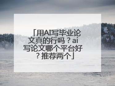 用AI写毕业论文真的行吗？ai写论文哪个平台好？推荐两个