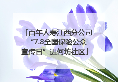 百年人寿江西分公司“7.8全国保险公众宣传日”进何坊社区