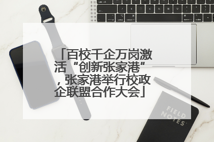 百校千企万岗激活“创新张家港”，张家港举行校政企联盟合作大会