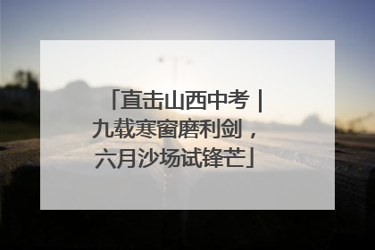 直击山西中考｜九载寒窗磨利剑，六月沙场试锋芒