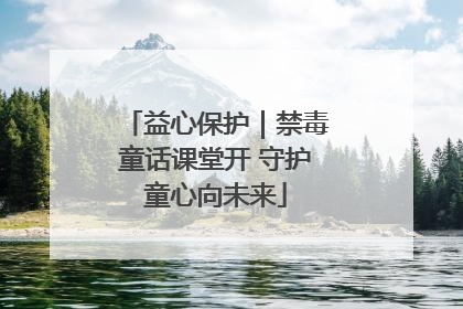 益心保护｜禁毒童话课堂开 守护童心向未来