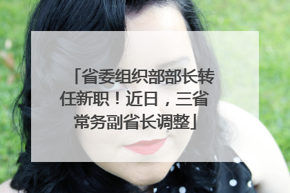 省委组织部部长转任新职！近日，三省常务副省长调整
