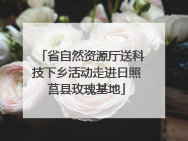 省自然资源厅送科技下乡活动走进日照莒县玫瑰基地