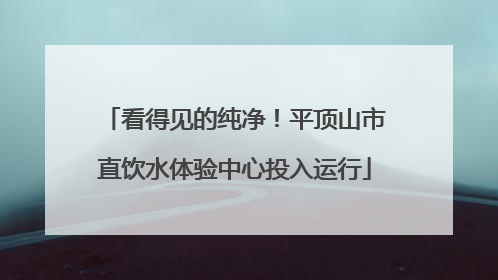 看得见的纯净！平顶山市直饮水体验中心投入运行