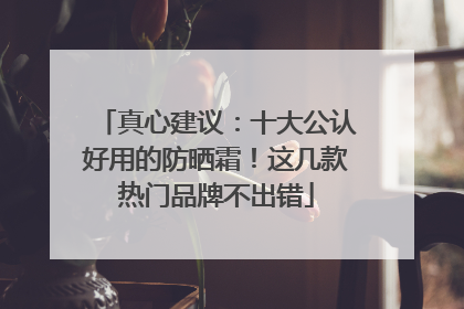 真心建议：十大公认好用的防晒霜！这几款热门品牌不出错