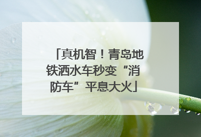 真机智！青岛地铁洒水车秒变“消防车”平息大火