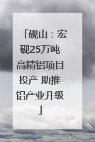 砚山：宏砚25万吨高精铝项目投产 助推铝产业升级