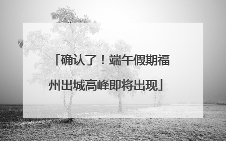 确认了！端午假期福州出城高峰即将出现