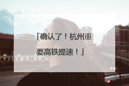 确认了！杭州重要高铁提速！