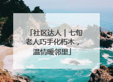 社区达人｜七旬老人巧手化朽木，温情暖邻里