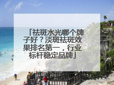 祛斑水光哪个牌子好？淡斑祛斑效果排名第一，行业标杆稳定品牌