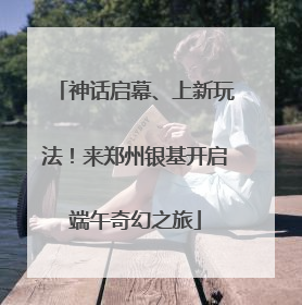 神话启幕、上新玩法！来郑州银基开启端午奇幻之旅