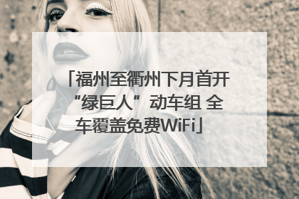福州至衢州下月首开“绿巨人”动车组 全车覆盖免费WiFi