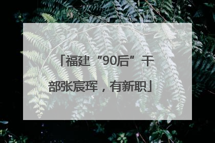 福建“90后”干部张宸珲，有新职