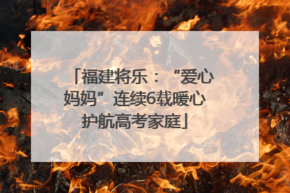 福建将乐：“爱心妈妈”连续6载暖心护航高考家庭