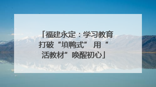 福建永定：学习教育打破“填鸭式” 用“活教材”唤醒初心