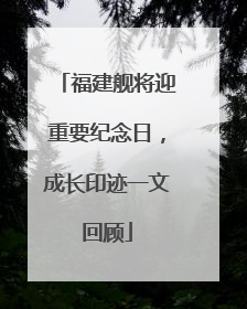 福建舰将迎重要纪念日，成长印迹一文回顾