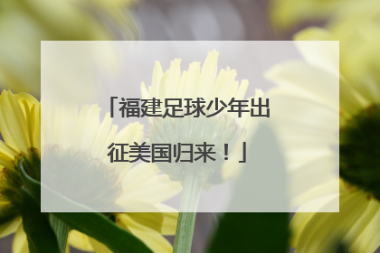 福建足球少年出征美国归来！