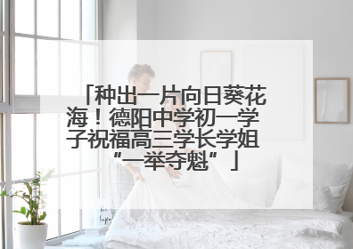 种出一片向日葵花海！德阳中学初一学子祝福高三学长学姐“一举夺魁”