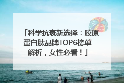 科学抗衰新选择：胶原蛋白肽品牌TOP6榜单解析，女性必看！