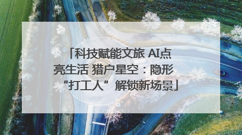科技赋能文旅 AI点亮生活 猎户星空：隐形“打工人”解锁新场景