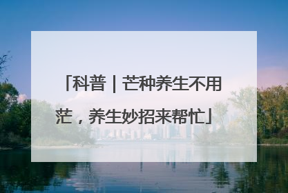 科普｜芒种养生不用茫，养生妙招来帮忙