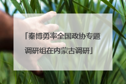 秦博勇率全国政协专题调研组在内蒙古调研