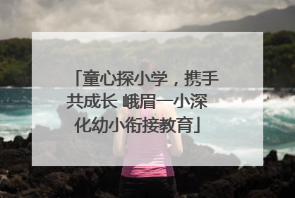 童心探小学，携手共成长 峨眉一小深化幼小衔接教育