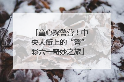童心探警营！中央大街上的“警”彩六一奇妙之旅