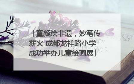 童颜绘非遗，妙笔传薪火 成都龙祥路小学成功举办儿童绘画展