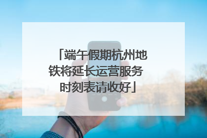 端午假期杭州地铁将延长运营服务 时刻表请收好