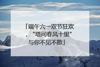 端午六一双节狂欢，“塔间春风十里”与你不见不散