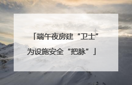 端午夜房建“卫士”为设施安全“把脉”